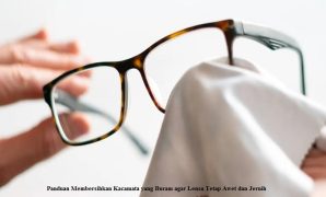 Panduan Membersihkan Kacamata yang Buram agar Lensa Tetap Awet dan Jernih
